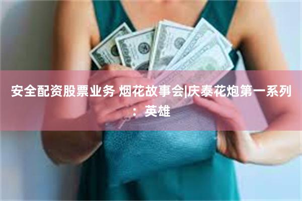 安全配资股票业务 烟花故事会|庆泰花炮第一系列：英雄