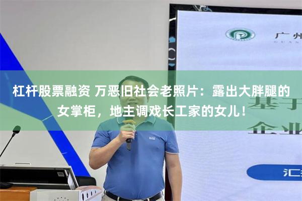 杠杆股票融资 万恶旧社会老照片：露出大胖腿的女掌柜，地主调戏长工家的女儿！