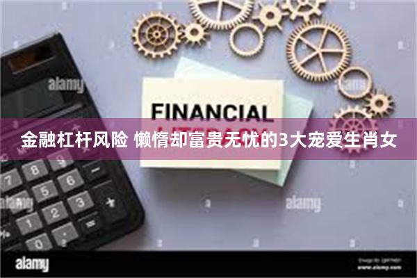 金融杠杆风险 懒惰却富贵无忧的3大宠爱生肖女