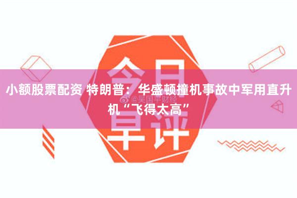 小额股票配资 特朗普：华盛顿撞机事故中军用直升机“飞得太高”