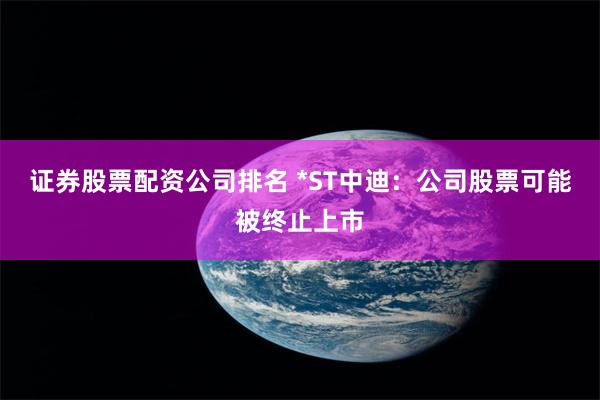证券股票配资公司排名 *ST中迪：公司股票可能被终止上市