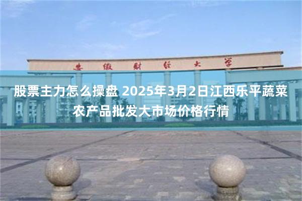 股票主力怎么操盘 2025年3月2日江西乐平蔬菜农产品批发大市场价格行情
