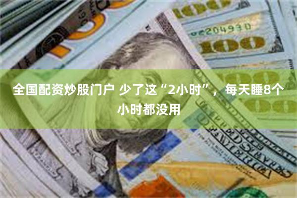 全国配资炒股门户 少了这“2小时”，每天睡8个小时都没用