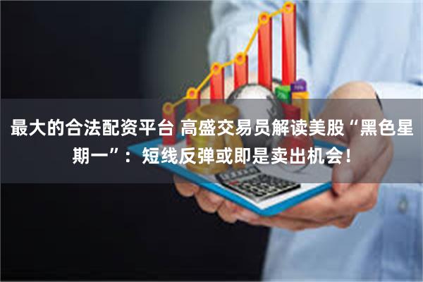 最大的合法配资平台 高盛交易员解读美股“黑色星期一”：短线反弹或即是卖出机会！