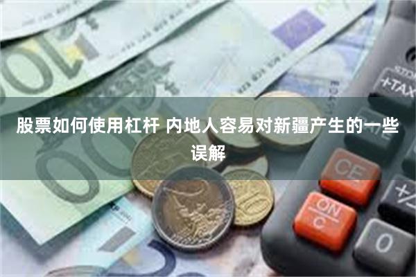 股票如何使用杠杆 内地人容易对新疆产生的一些误解