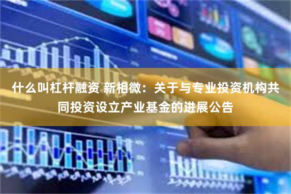 什么叫杠杆融资 新相微：关于与专业投资机构共同投资设立产业基金的进展公告