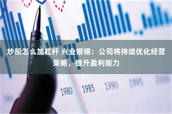 炒股怎么加杠杆 兴业银锡：公司将持续优化经营策略，提升盈利能力