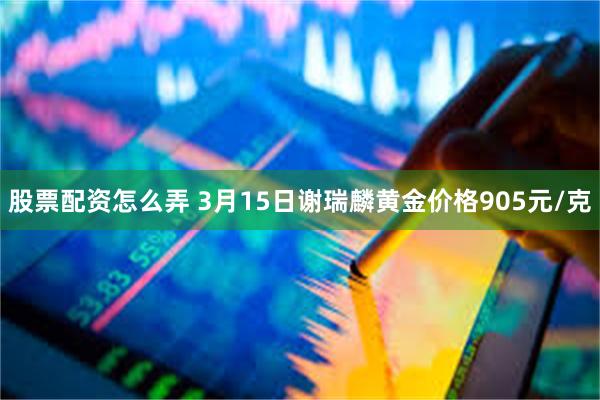 股票配资怎么弄 3月15日谢瑞麟黄金价格905元/克
