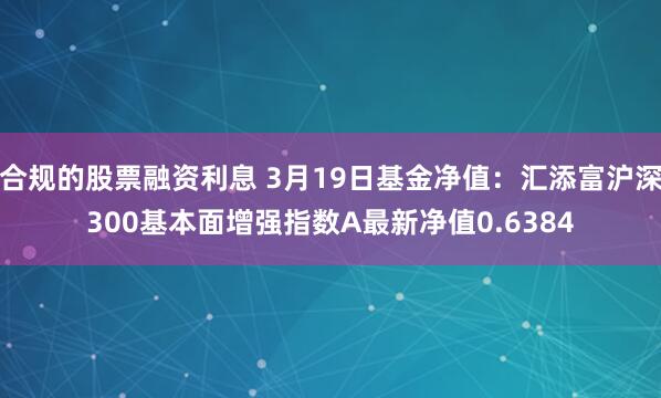 合规的股票融资利息 3月19日基金净值：汇添富沪深300基本面增强指数A最新净值0.6384