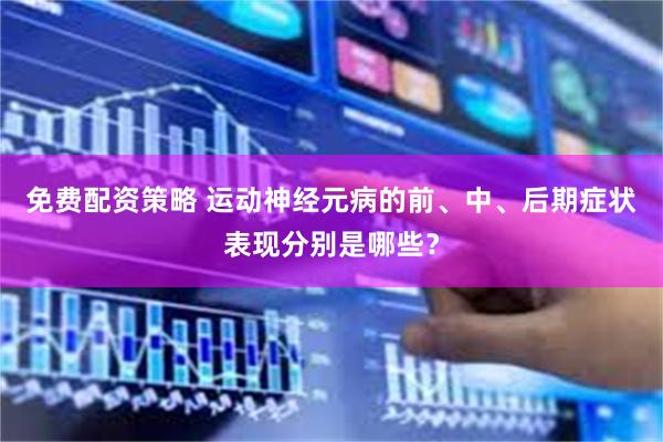 免费配资策略 运动神经元病的前、中、后期症状表现分别是哪些？