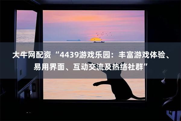 大牛网配资 “4439游戏乐园：丰富游戏体验、易用界面、互动交流及热络社群”