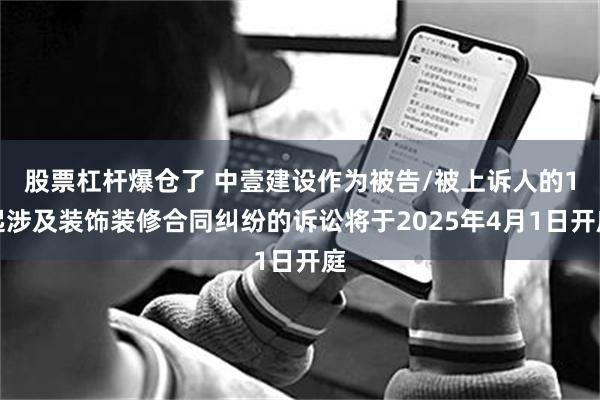 股票杠杆爆仓了 中壹建设作为被告/被上诉人的1起涉及装饰装修合同纠纷的诉讼将于2025年4月1日开庭