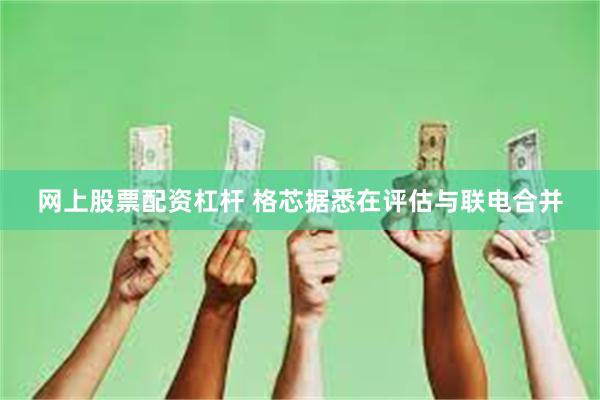 网上股票配资杠杆 格芯据悉在评估与联电合并