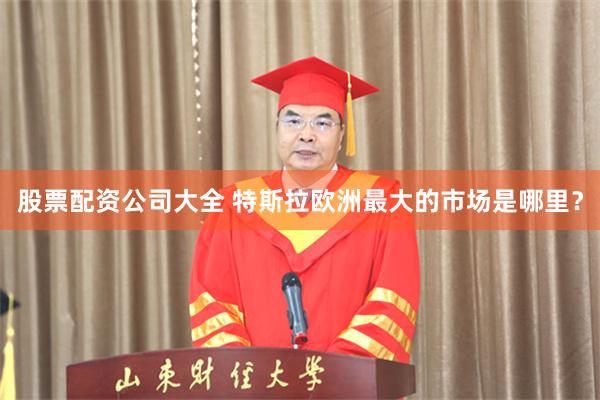 股票配资公司大全 特斯拉欧洲最大的市场是哪里？