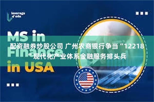配资融券炒股公司 广州农商银行争当“12218”现代化产业体系金融服务排头兵