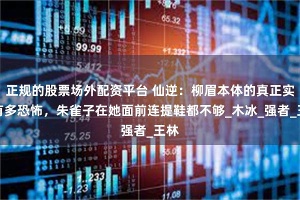 正规的股票场外配资平台 仙逆：柳眉本体的真正实力有多恐怖，朱雀子在她面前连提鞋都不够_木冰_强者_王林