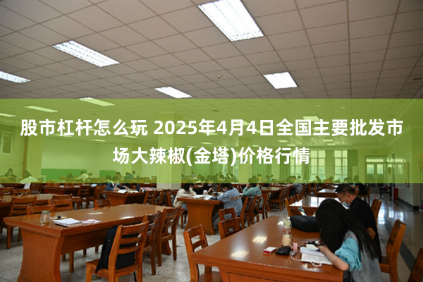 股市杠杆怎么玩 2025年4月4日全国主要批发市场大辣椒(金塔)价格行情