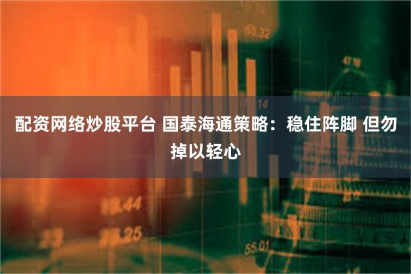 配资网络炒股平台 国泰海通策略：稳住阵脚 但勿掉以轻心