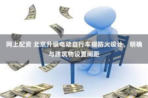 网上配资 北京升级电动自行车棚防火设计，明确与建筑物设置间距