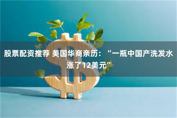 股票配资推荐 美国华商亲历：“一瓶中国产洗发水涨了12美元”