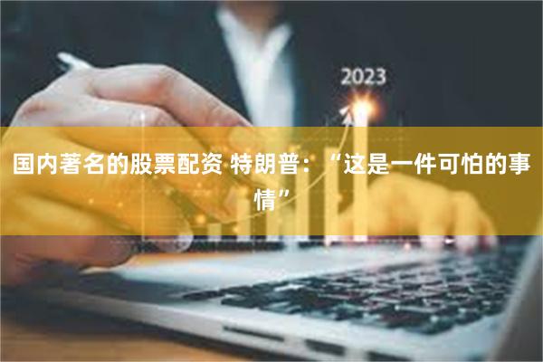 国内著名的股票配资 特朗普：“这是一件可怕的事情”