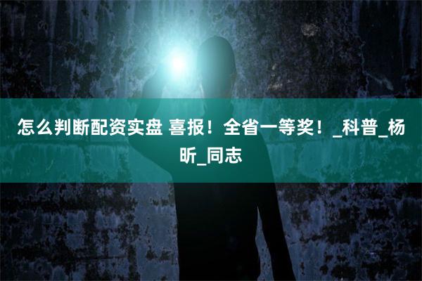 怎么判断配资实盘 喜报！全省一等奖！_科普_杨昕_同志