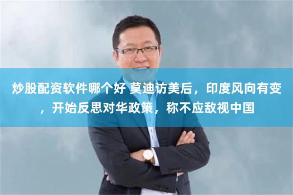 炒股配资软件哪个好 莫迪访美后，印度风向有变，开始反思对华政策，称不应敌视中国