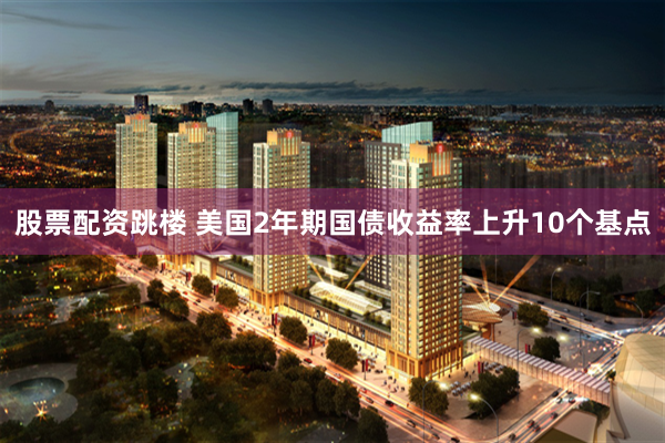 股票配资跳楼 美国2年期国债收益率上升10个基点