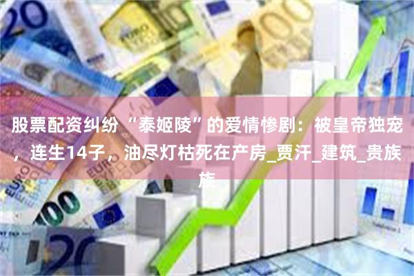 股票配资纠纷 “泰姬陵”的爱情惨剧：被皇帝独宠，连生14子，油尽灯枯死在产房_贾汗_建筑_贵族