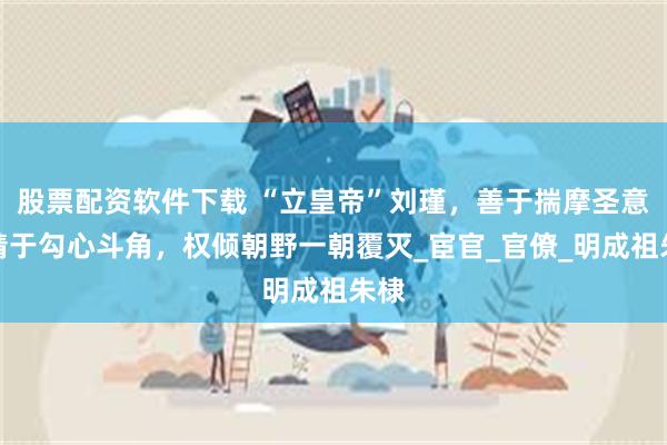 股票配资软件下载 “立皇帝”刘瑾，善于揣摩圣意，精于勾心斗角，权倾朝野一朝覆灭_宦官_官僚_明成祖朱棣