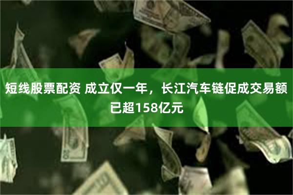 短线股票配资 成立仅一年，长江汽车链促成交易额已超158亿元
