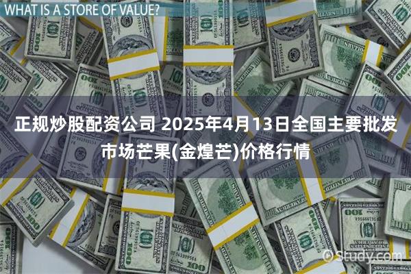 正规炒股配资公司 2025年4月13日全国主要批发市场芒果(金煌芒)价格行情