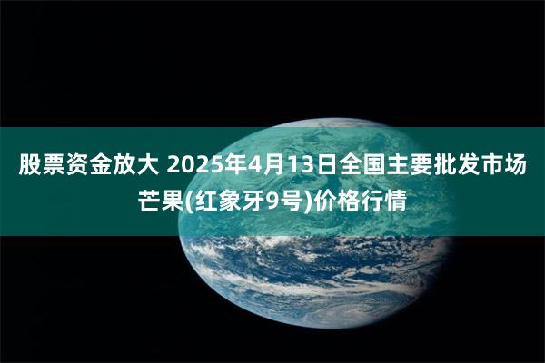 股票资金放大 2025年4月13日全国主要批发市场芒果(红象牙9号)价格行情