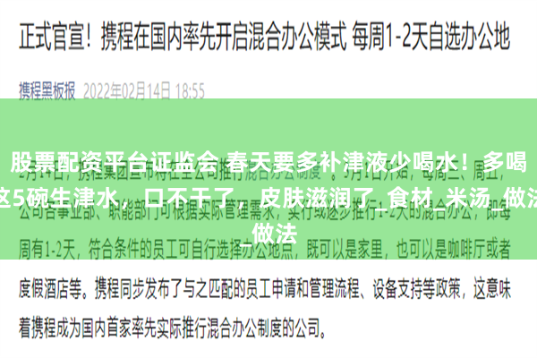 股票配资平台证监会 春天要多补津液少喝水！多喝这5碗生津水，口不干了，皮肤滋润了_食材_米汤_做法