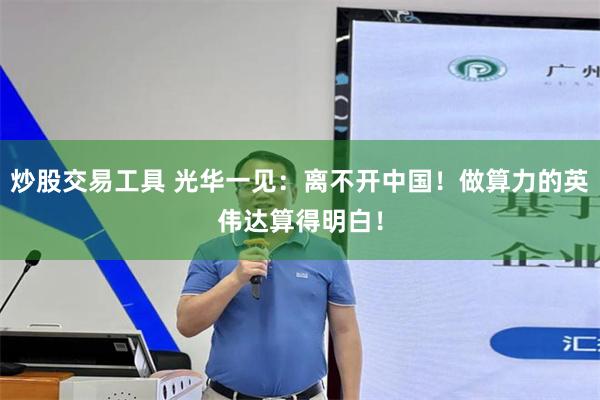 炒股交易工具 光华一见：离不开中国！做算力的英伟达算得明白！