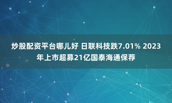 炒股配资平台哪儿好 日联科技跌7.01% 2023年上市超募21亿国泰海通保荐