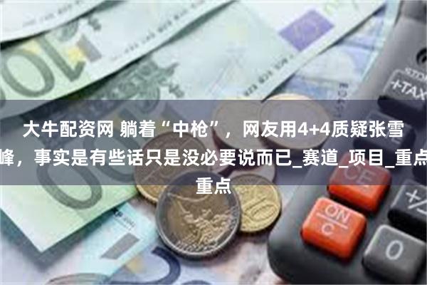 大牛配资网 躺着“中枪”，网友用4+4质疑张雪峰，事实是有些话只是没必要说而已_赛道_项目_重点