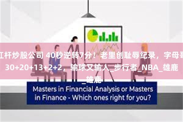 杠杆炒股公司 40秒逆转7分！老里创耻辱纪录，字母哥30+20+13+2+2，输球又输人_步行者_NBA_雄鹿