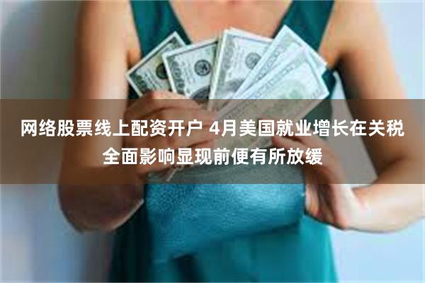 网络股票线上配资开户 4月美国就业增长在关税全面影响显现前便有所放缓