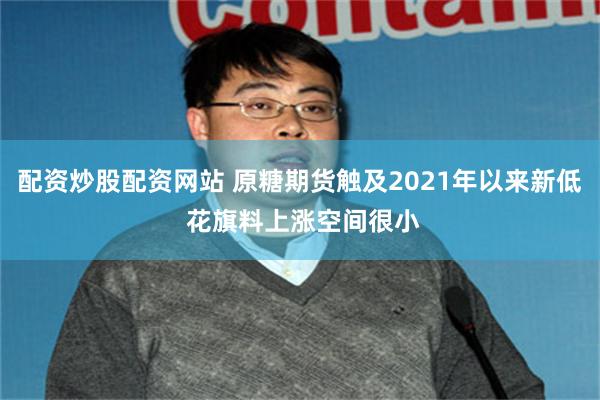 配资炒股配资网站 原糖期货触及2021年以来新低 花旗料上涨空间很小