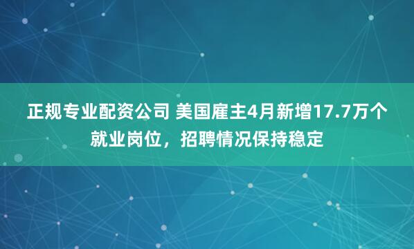 正规专业配资公司 美国雇主4月新增17.7万个就业岗位，招聘情况保持稳定