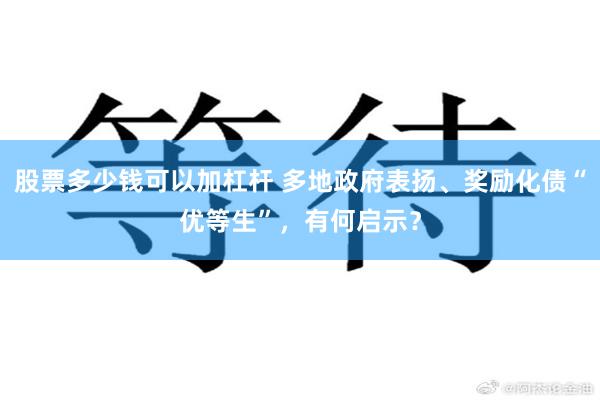 股票多少钱可以加杠杆 多地政府表扬、奖励化债“优等生”，有何启示？