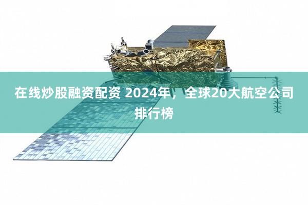 在线炒股融资配资 2024年，全球20大航空公司排行榜