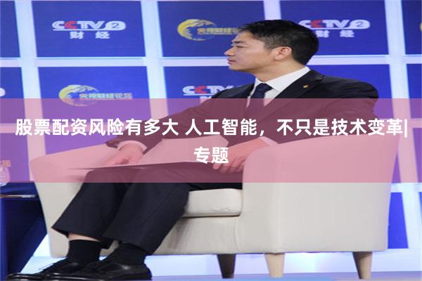 股票配资风险有多大 人工智能，不只是技术变革|专题