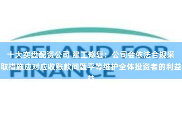 十大实盘配资公司 建工修复：公司会依法合规采取措施应对应收账款问题平等维护全体投资者的利益