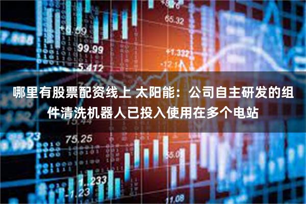 哪里有股票配资线上 太阳能：公司自主研发的组件清洗机器人已投入使用在多个电站