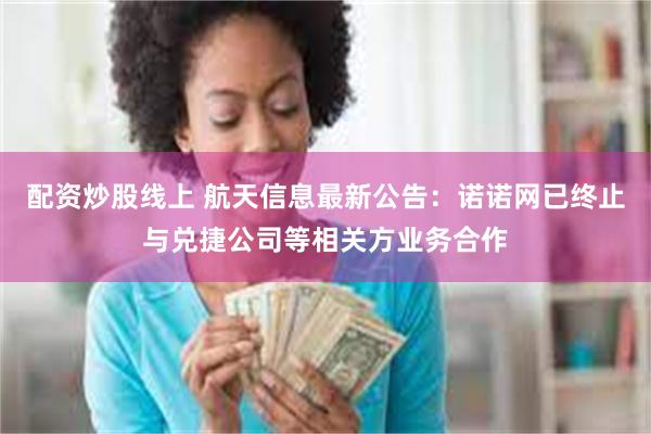 配资炒股线上 航天信息最新公告：诺诺网已终止与兑捷公司等相关方业务合作