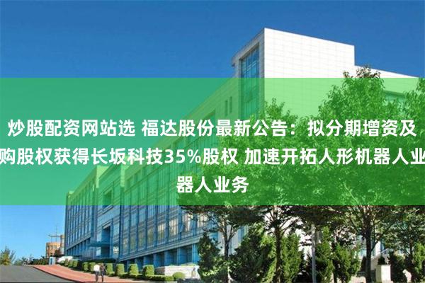 炒股配资网站选 福达股份最新公告：拟分期增资及收购股权获得长坂科技35%股权 加速开拓人形机器人业务