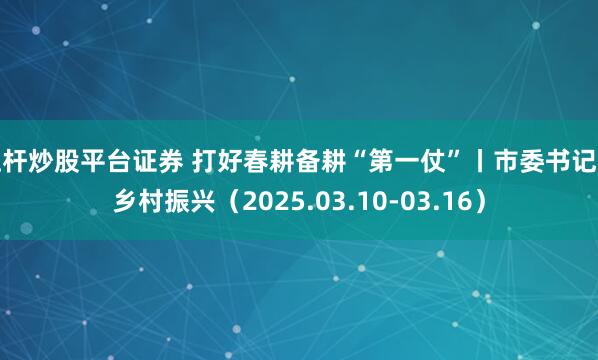 杠杆炒股平台证券 打好春耕备耕“第一仗”丨市委书记抓乡村振兴（2025.03.10-03.16）