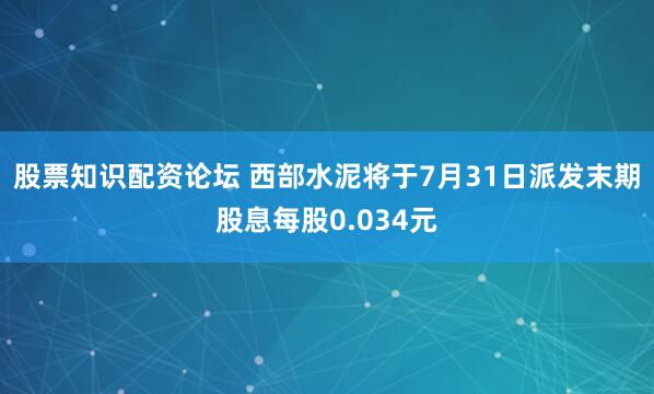 股票知识配资论坛 西部水泥将于7月31日派发末期股息每股0.034元